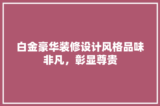 白金豪华装修设计风格品味非凡，彰显尊贵