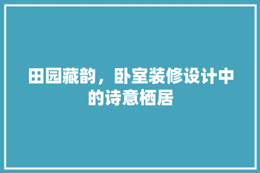 田园藏韵，卧室装修设计中的诗意栖居