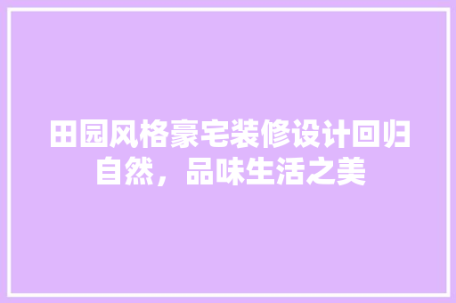 田园风格豪宅装修设计回归自然，品味生活之美