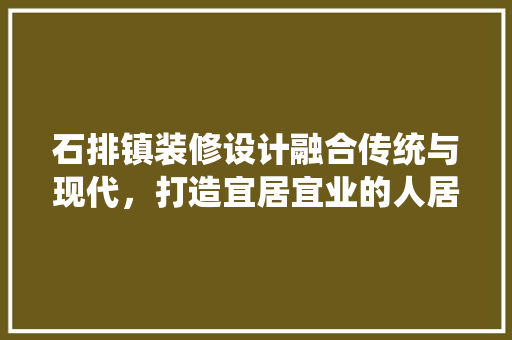 石排镇装修设计融合传统与现代，打造宜居宜业的人居环境