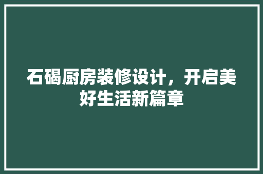 石碣厨房装修设计，开启美好生活新篇章