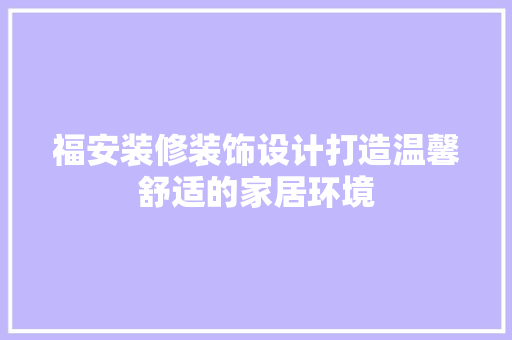 福安装修装饰设计打造温馨舒适的家居环境