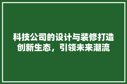 科技公司的设计与装修打造创新生态，引领未来潮流