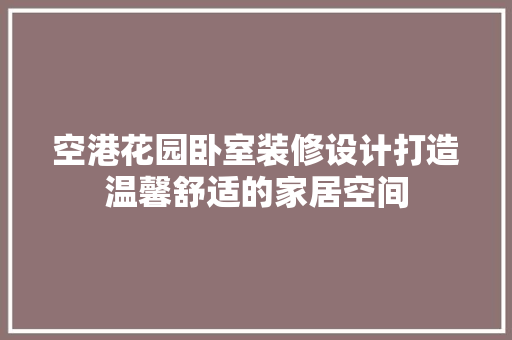 空港花园卧室装修设计打造温馨舒适的家居空间