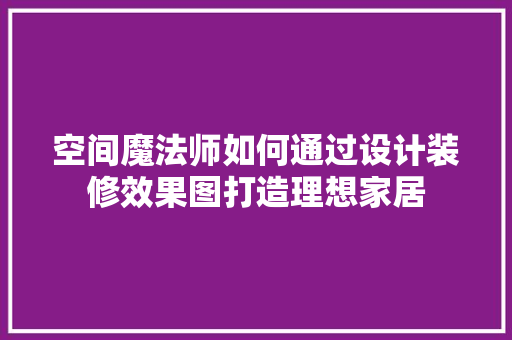 空间魔法师如何通过设计装修效果图打造理想家居