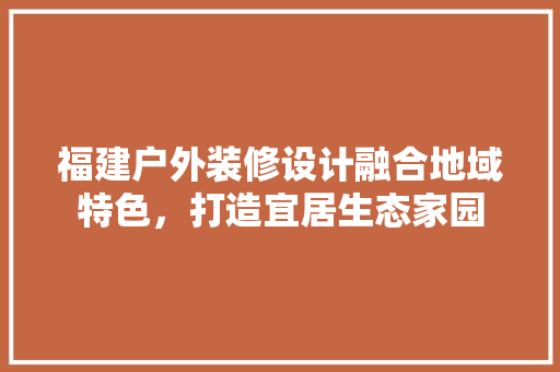 福建户外装修设计融合地域特色，打造宜居生态家园