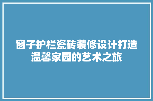窗子护栏瓷砖装修设计打造温馨家园的艺术之旅