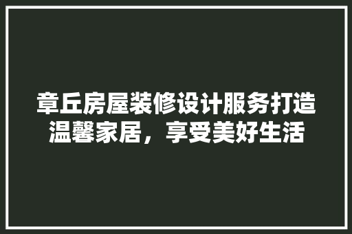 章丘房屋装修设计服务打造温馨家居，享受美好生活