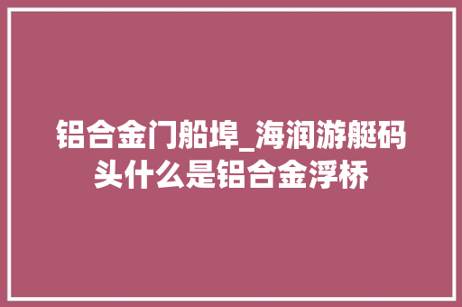 铝合金门船埠_海润游艇码头什么是铝合金浮桥