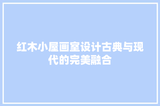 红木小屋画室设计古典与现代的完美融合