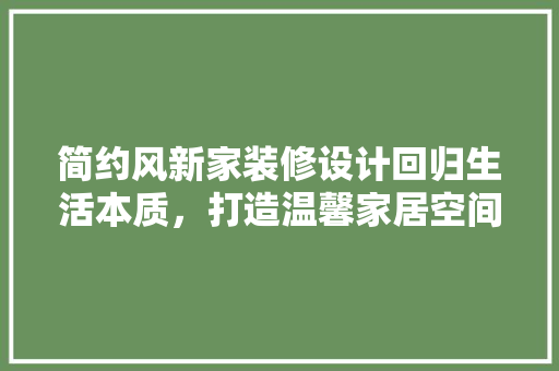 简约风新家装修设计回归生活本质，打造温馨家居空间