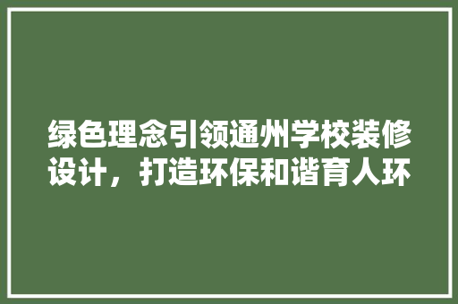 绿色理念引领通州学校装修设计，打造环保和谐育人环境