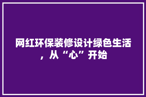 网红环保装修设计绿色生活，从“心”开始