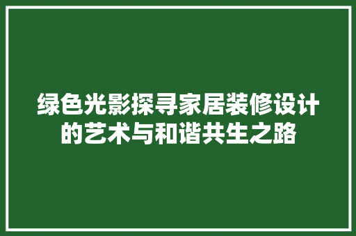 绿色光影探寻家居装修设计的艺术与和谐共生之路