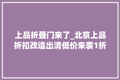 上品折叠门来了_北京上品折扣改造出清低价来袭1折封顶这是白菜价吗