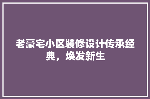 老豪宅小区装修设计传承经典，焕发新生