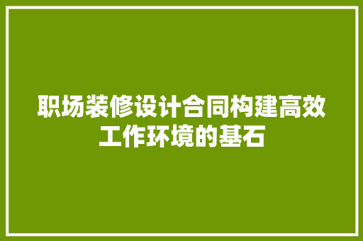 职场装修设计合同构建高效工作环境的基石