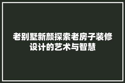 老别墅新颜探索老房子装修设计的艺术与智慧