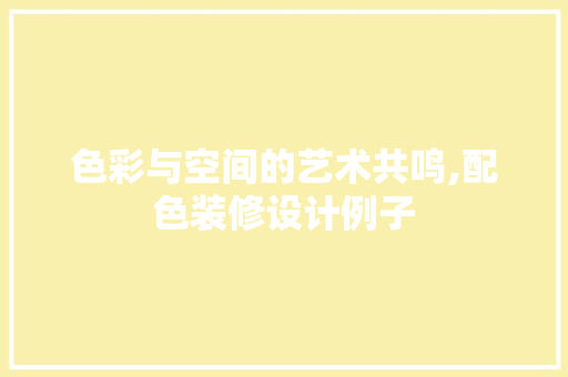 色彩与空间的艺术共鸣,配色装修设计例子
