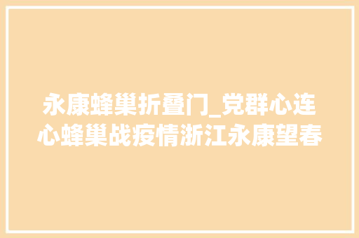 永康蜂巢折叠门_党群心连心蜂巢战疫情浙江永康望春社区蜂巢管家战疫实录