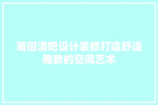 莆田清吧设计装修打造舒适雅致的空间艺术