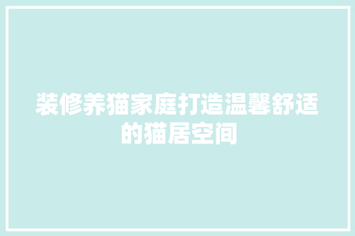 装修养猫家庭打造温馨舒适的猫居空间