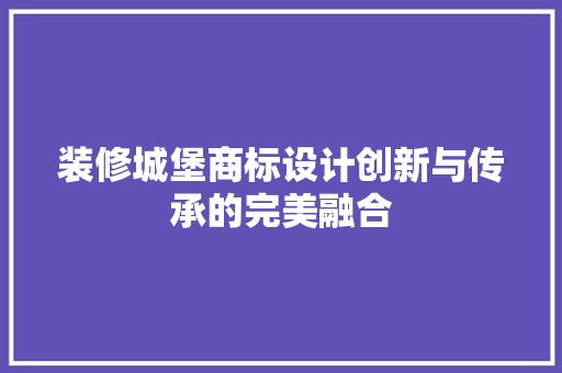 装修城堡商标设计创新与传承的完美融合