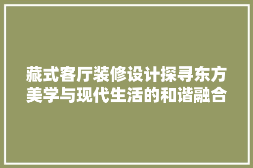 藏式客厅装修设计探寻东方美学与现代生活的和谐融合
