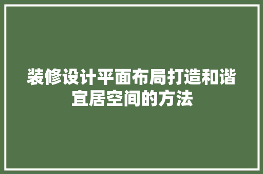 装修设计平面布局打造和谐宜居空间的方法