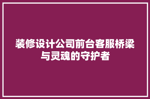 装修设计公司前台客服桥梁与灵魂的守护者