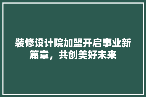装修设计院加盟开启事业新篇章，共创美好未来