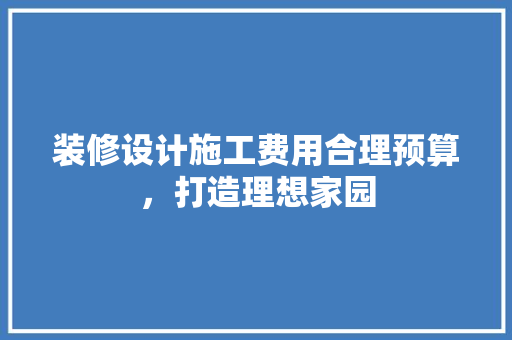 装修设计施工费用合理预算，打造理想家园