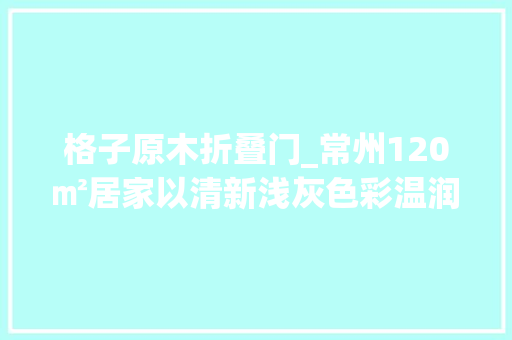 格子原木折叠门_常州120㎡居家以清新浅灰色彩温润原木家具建筑淡雅日式宅