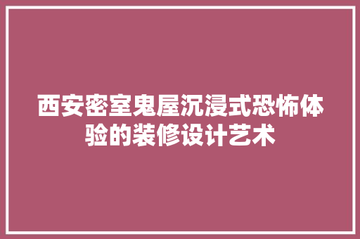 西安密室鬼屋沉浸式恐怖体验的装修设计艺术
