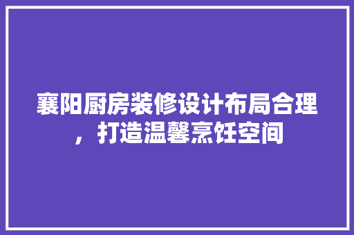襄阳厨房装修设计布局合理，打造温馨烹饪空间
