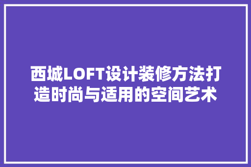 西城LOFT设计装修方法打造时尚与适用的空间艺术