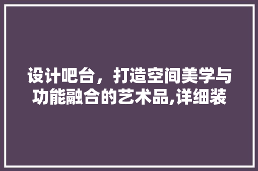 设计吧台，打造空间美学与功能融合的艺术品,详细装修设计吧台图纸