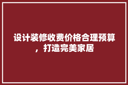 设计装修收费价格合理预算，打造完美家居