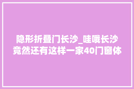 隐形折叠门长沙_哇哦长沙竟然还有这样一家40门窗体验馆