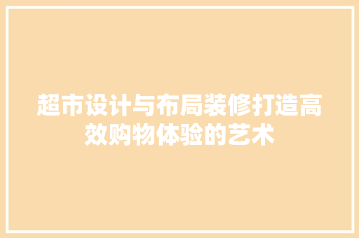 超市设计与布局装修打造高效购物体验的艺术