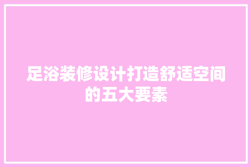 足浴装修设计打造舒适空间的五大要素