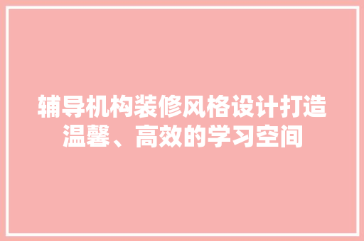 辅导机构装修风格设计打造温馨、高效的学习空间