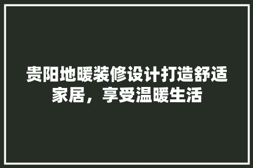 贵阳地暖装修设计打造舒适家居，享受温暖生活