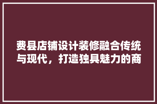 费县店铺设计装修融合传统与现代，打造独具魅力的商业空间