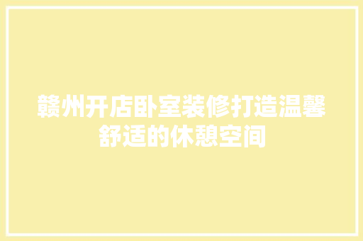 赣州开店卧室装修打造温馨舒适的休憩空间