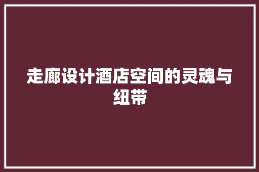 走廊设计酒店空间的灵魂与纽带