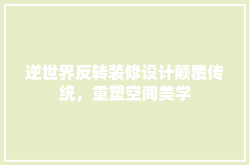 逆世界反转装修设计颠覆传统，重塑空间美学