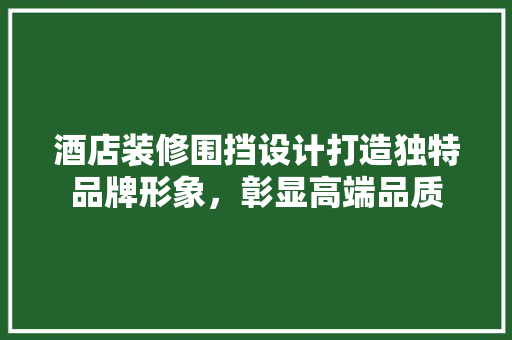 酒店装修围挡设计打造独特品牌形象，彰显高端品质