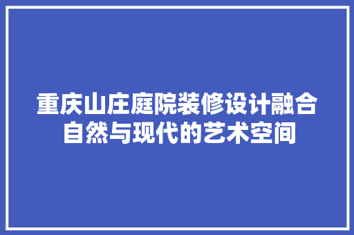 重庆山庄庭院装修设计融合自然与现代的艺术空间