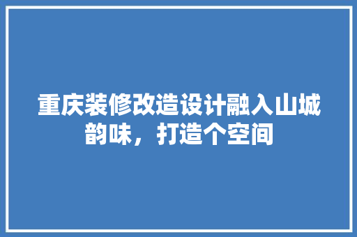 重庆装修改造设计融入山城韵味，打造个空间